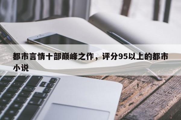 都市言情十部巅峰之作，评分95以上的都市小说