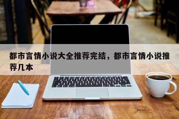 都市言情小说大全推荐完结，都市言情小说推荐几本
