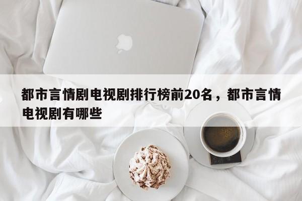 都市言情剧电视剧排行榜前20名，都市言情电视剧有哪些