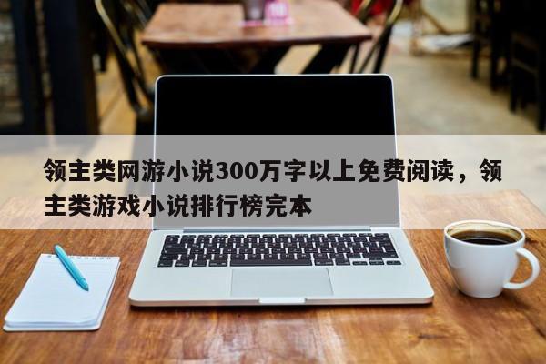 领主类网游小说300万字以上免费阅读，领主类游戏小说排行榜完本