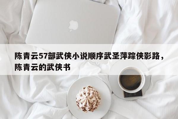 陈青云57部武侠小说顺序武圣萍踪侠影路，陈青云的武侠书