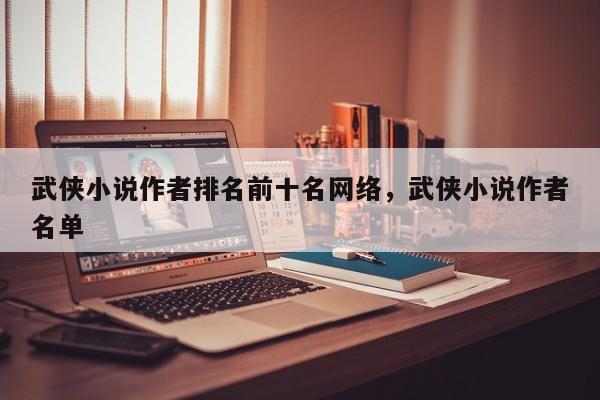 武侠小说作者排名前十名网络，武侠小说作者名单