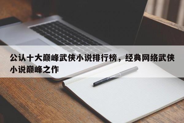 公认十大巅峰武侠小说排行榜，经典网络武侠小说巅峰之作