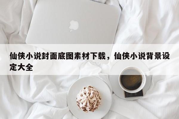 仙侠小说封面底图素材下载，仙侠小说背景设定大全