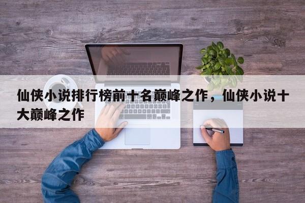 仙侠小说排行榜前十名巅峰之作，仙侠小说十大巅峰之作