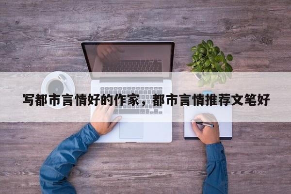 写都市言情好的作家，都市言情推荐文笔好