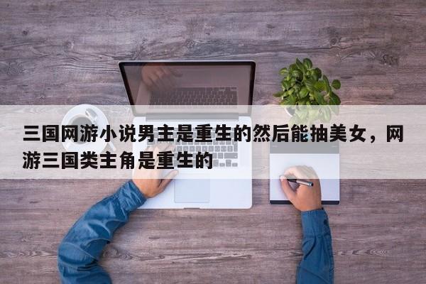 三国网游小说男主是重生的然后能抽美女，网游三国类主角是重生的