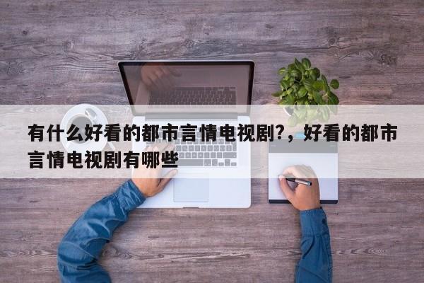 有什么好看的都市言情电视剧?，好看的都市言情电视剧有哪些