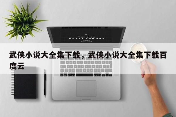 武侠小说大全集下载，武侠小说大全集下载百度云