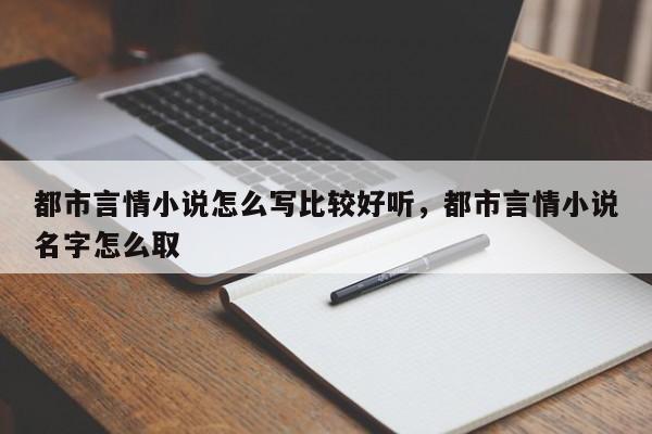 都市言情小说怎么写比较好听，都市言情小说名字怎么取