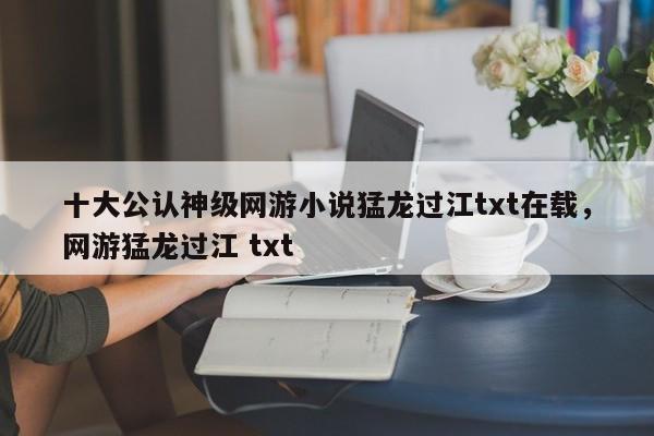 十大公认神级网游小说猛龙过江txt在载，网游猛龙过江 txt