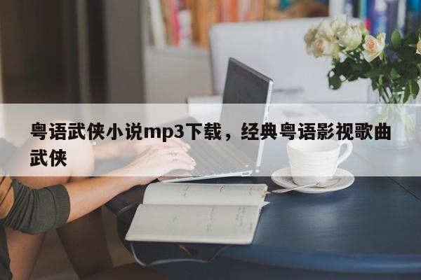 粤语武侠小说mp3下载，经典粤语影视歌曲武侠