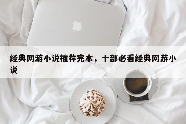 经典网游小说推荐完本，十部必看经典网游小说
