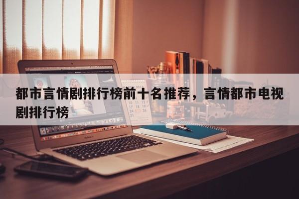 都市言情剧排行榜前十名推荐，言情都市电视剧排行榜