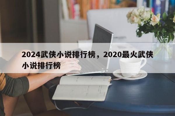 2024武侠小说排行榜，2020最火武侠小说排行榜