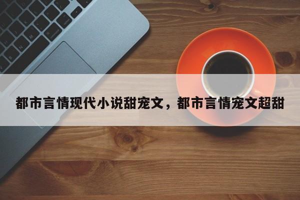 都市言情现代小说甜宠文，都市言情宠文超甜