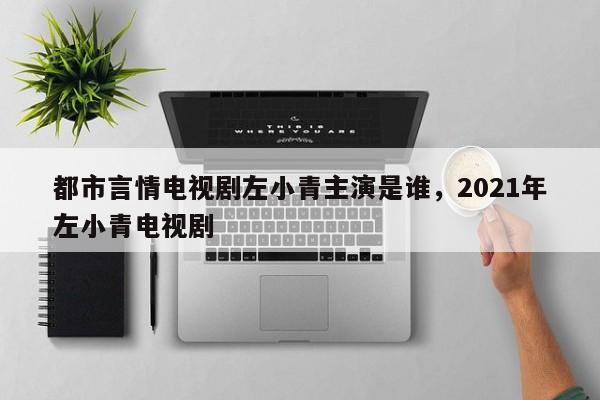 都市言情电视剧左小青主演是谁，2021年左小青电视剧