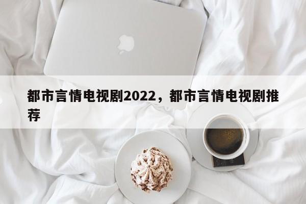 都市言情电视剧2022，都市言情电视剧推荐