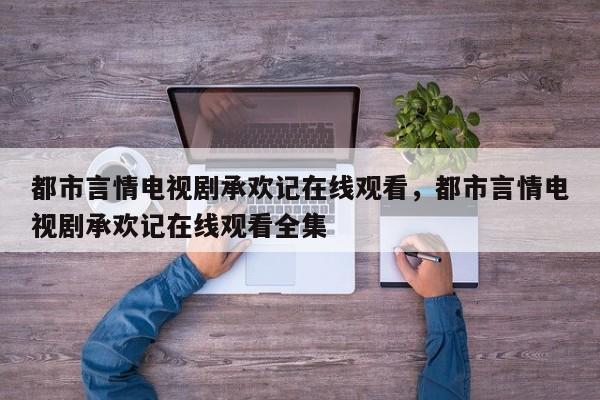 都市言情电视剧承欢记在线观看，都市言情电视剧承欢记在线观看全集