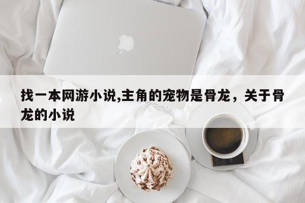 找一本网游小说,主角的宠物是骨龙，关于骨龙的小说