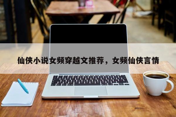 仙侠小说女频穿越文推荐，女频仙侠言情