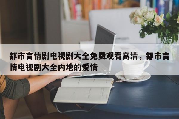都市言情剧电视剧大全免费观看高清，都市言情电视剧大全内地的爱情