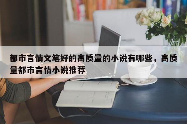 都市言情文笔好的高质量的小说有哪些，高质量都市言情小说推荐