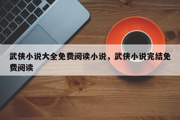 武侠小说大全免费阅读小说，武侠小说完结免费阅读