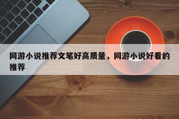 网游小说推荐文笔好高质量，网游小说好看的推荐