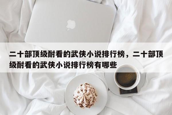 二十部顶级耐看的武侠小说排行榜，二十部顶级耐看的武侠小说排行榜有哪些