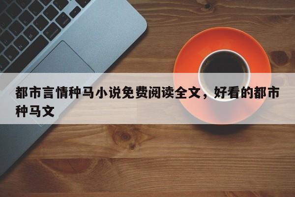 都市言情种马小说免费阅读全文，好看的都市种马文