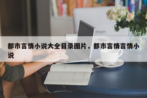都市言情小说大全目录图片，都市言情言情小说