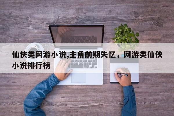 仙侠类网游小说,主角前期失忆，网游类仙侠小说排行榜