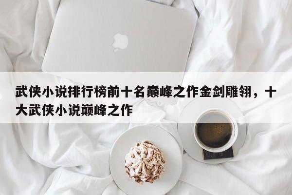 武侠小说排行榜前十名巅峰之作金剑雕翎，十大武侠小说巅峰之作