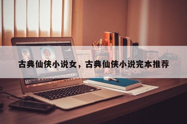 古典仙侠小说女，古典仙侠小说完本推荐