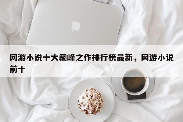 网游小说十大巅峰之作排行榜最新，网游小说前十