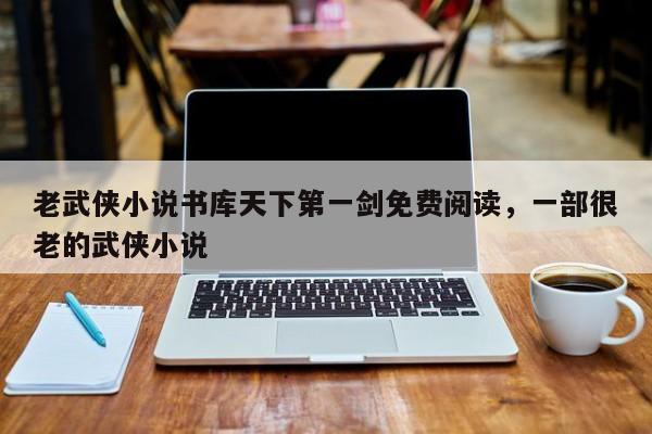 老武侠小说书库天下第一剑免费阅读，一部很老的武侠小说