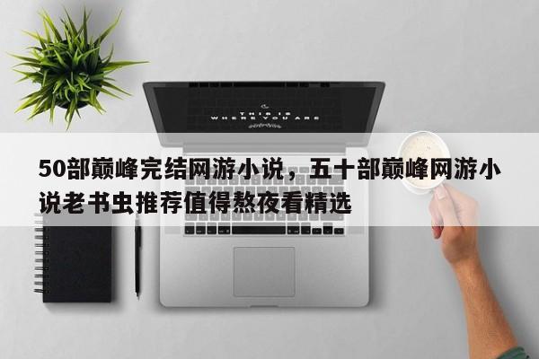 50部巅峰完结网游小说，五十部巅峰网游小说老书虫推荐值得熬夜看精选