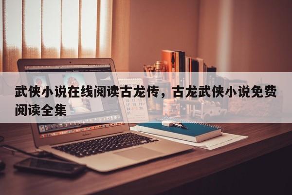 武侠小说在线阅读古龙传，古龙武侠小说免费阅读全集