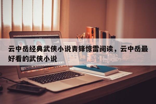 云中岳经典武侠小说青锋惊雷阅读，云中岳最好看的武侠小说