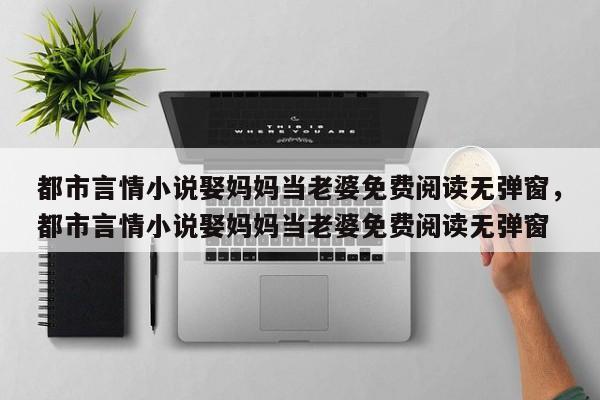 都市言情小说娶妈妈当老婆免费阅读无弹窗，都市言情小说娶妈妈当老婆免费阅读无弹窗