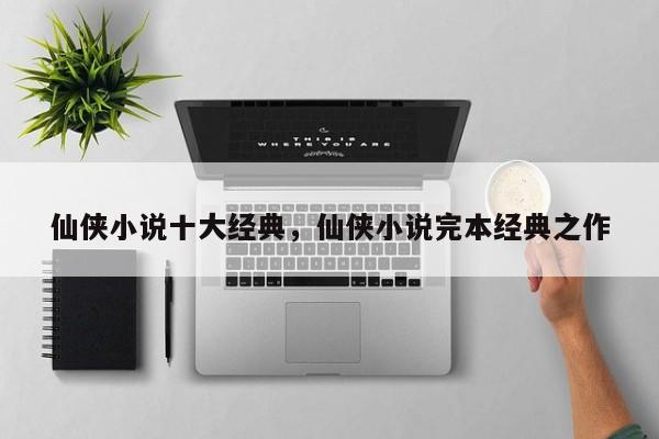仙侠小说十大经典，仙侠小说完本经典之作
