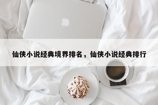 仙侠小说经典境界排名，仙侠小说经典排行