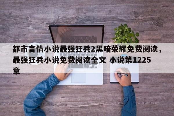 都市言情小说最强狂兵2黑暗荣耀免费阅读，最强狂兵小说免费阅读全文 小说第1225章