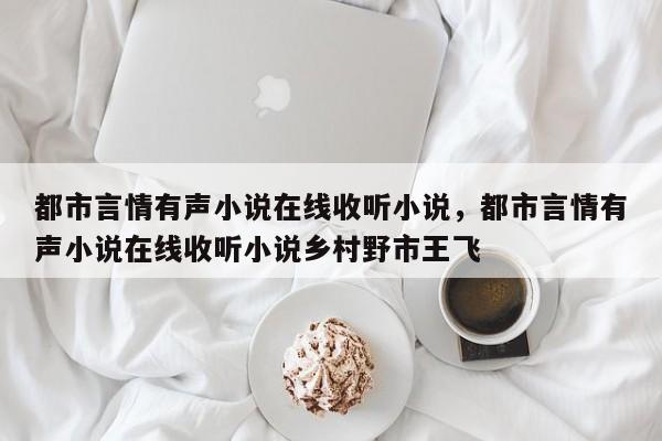 都市言情有声小说在线收听小说，都市言情有声小说在线收听小说乡村野市王飞