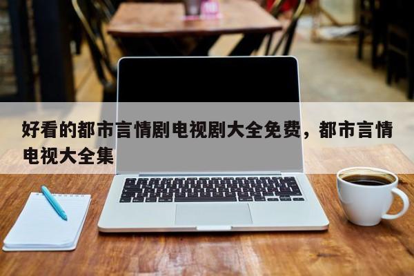 好看的都市言情剧电视剧大全免费，都市言情电视大全集