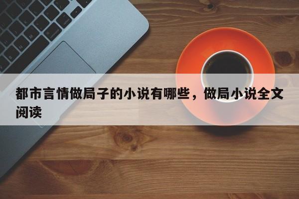 都市言情做局子的小说有哪些，做局小说全文阅读