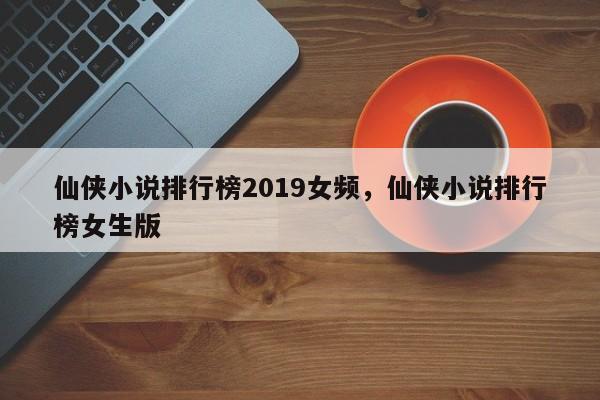 仙侠小说排行榜2019女频，仙侠小说排行榜女生版